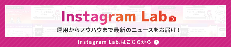 「Instagram Lab.」運用からノウハウまで最新のニュースをお届け！